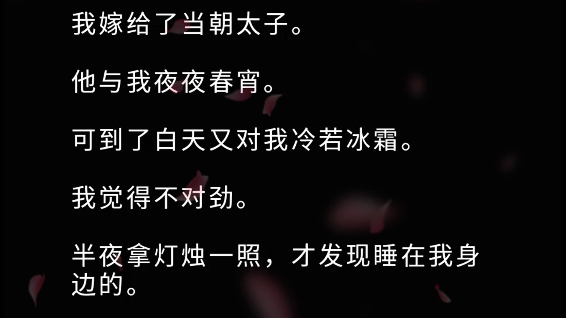 我嫁给了当朝太子. 他与我夜夜春宵. 可到了白天又对我冷若冰霜. 我觉得不对劲. 半夜拿灯烛一照,才发现睡在我身边的. 竟是太子的好兄弟,当朝探花...