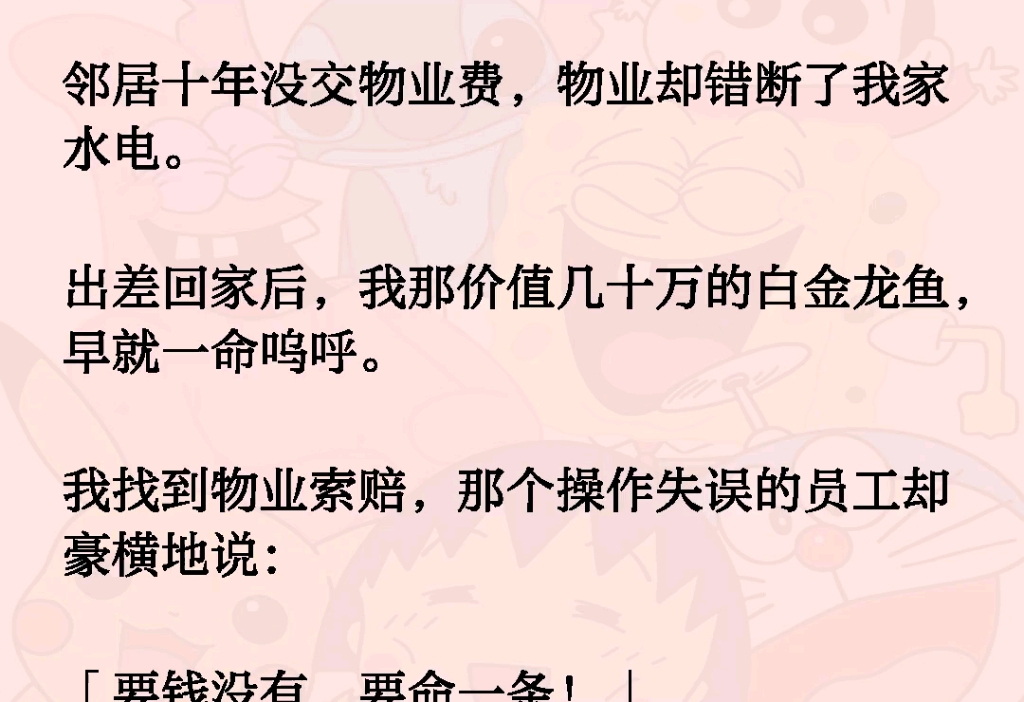 邻居十年没交物业费,物业却错断了我家水电.出差回家后,我那价值几十万的白金龙鱼,早就一命呜呼.我找到物业索赔,那个操作失误的员工却豪横地说...