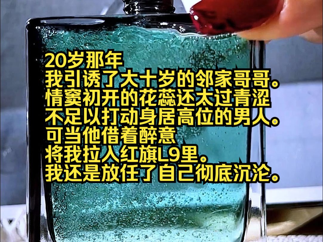 20岁那年,我引诱了大十岁的邻家哥哥.情窦初开的花蕊还太过青涩不足以打动身居高位的男人.可当他借着醉意,将我拉入红旗L9里.我还是放任了自己彻...