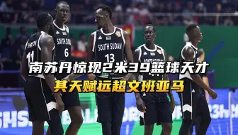 南苏丹惊现2米39篮球天才，其天赋超越文班亚马！