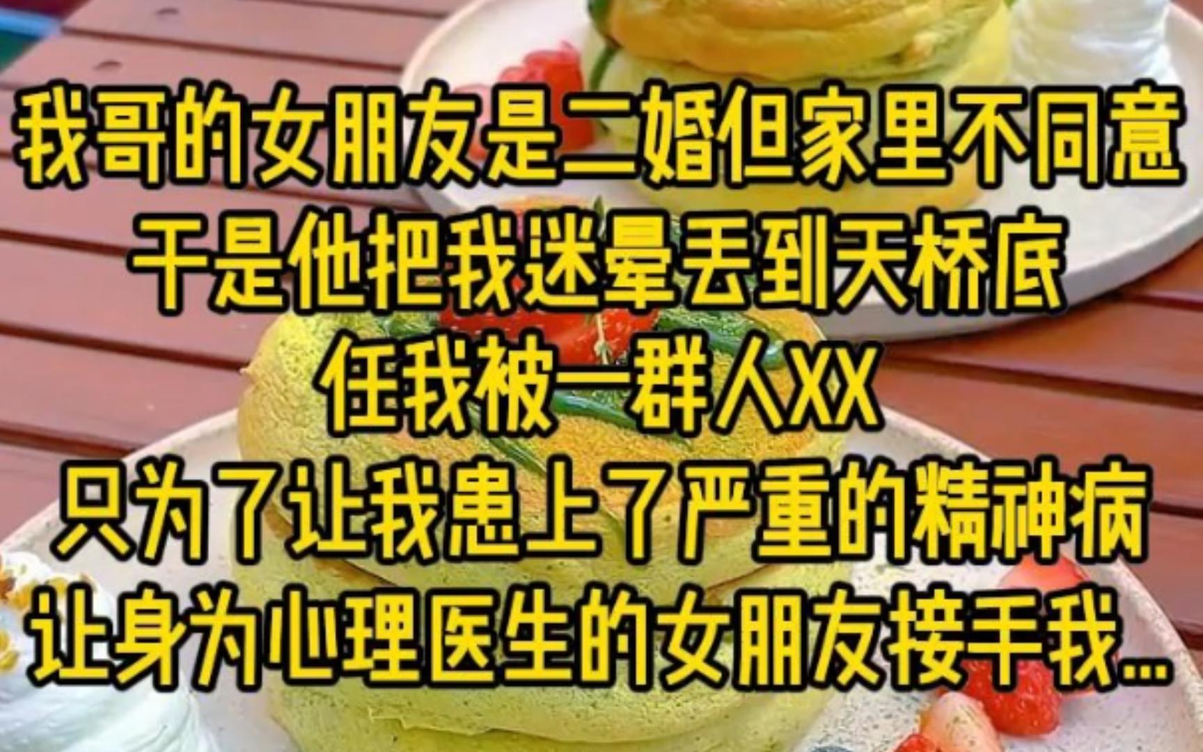 我哥的女朋友是二婚但家里不同意,于是他把我迷晕丢到天桥底,任我被一群人XX,只为了让我患上了严重的精神疾病,让身为心理医生的女朋友接手我......