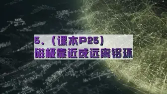 5.（课本P25）磁极靠近或远离铝环（定）