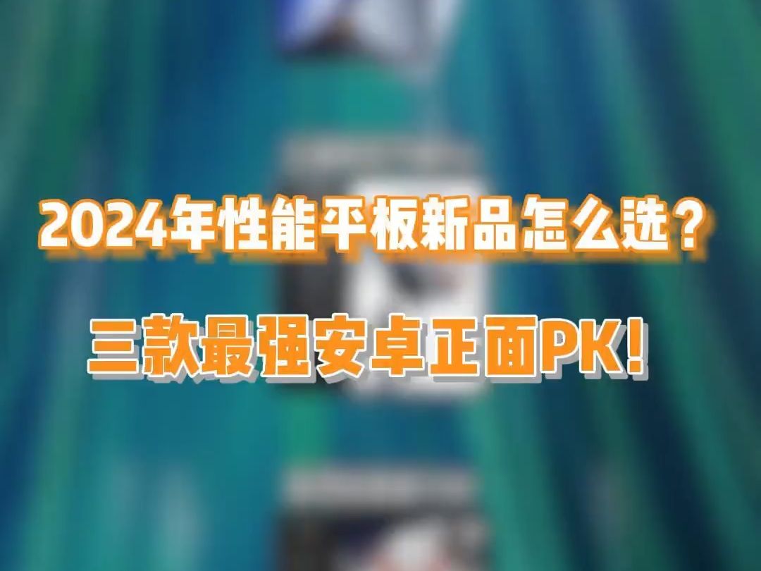 2024年性能平板新品怎么选?三款最强安卓正面PK!哔哩哔哩bilibili