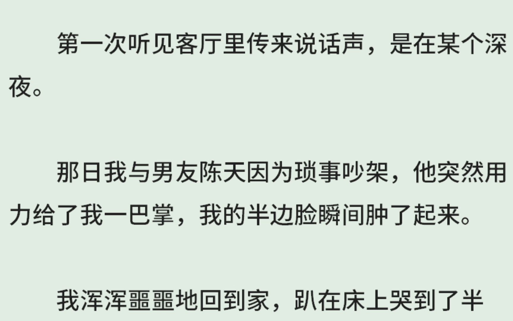 《客厅里的说话声》(全)第一次听见客厅里传来说话声,是在某个深夜.那日我与男友陈天因为琐事吵架,他突然用力给了我一巴掌,我的半边脸瞬间肿了...