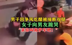 Download Video: 男子因争风吃醋被撞断双腿，女子向男友跪哭：求你叫救护车吧！