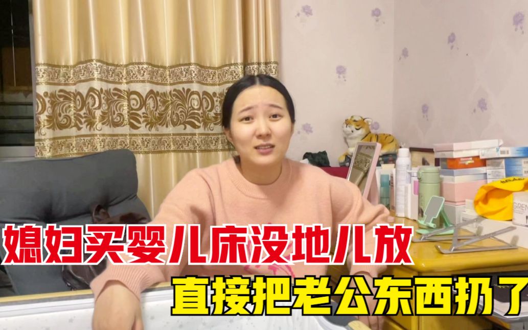 媳妇买的婴儿床没地放,气的把老公东西全扔了,真后悔房子买小了哔哩哔哩bilibili