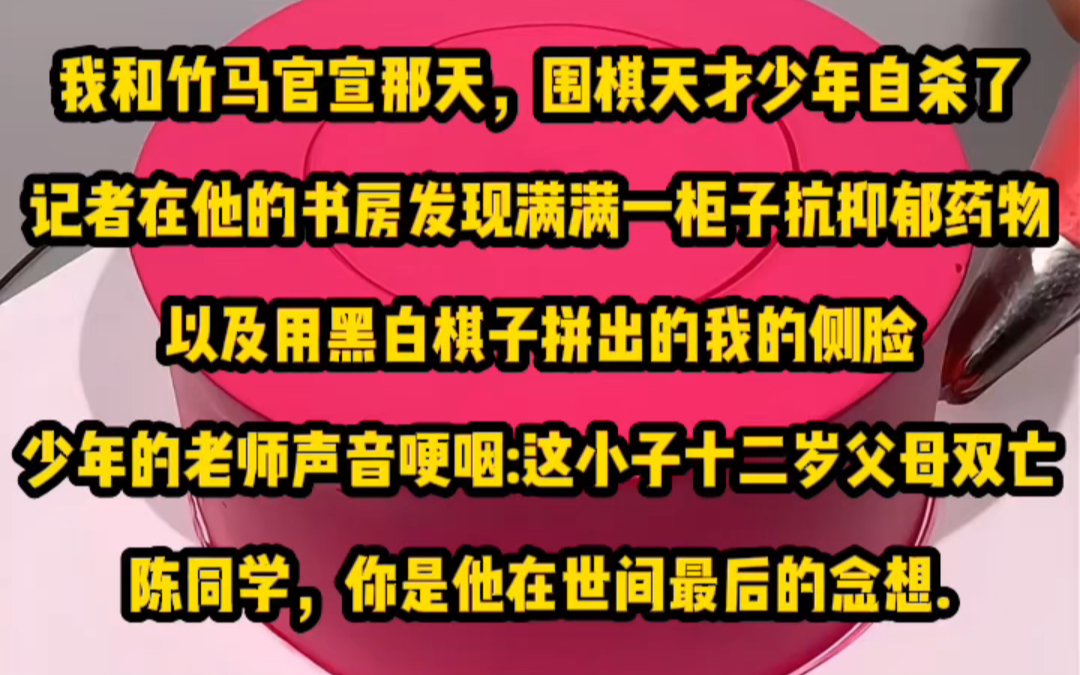 我和竹马官宣那天,围棋天才少年自杀了.记者在他的书房发现满满一柜子抗抑郁药物,以及用黑白棋子拼出的我的侧脸.少年的老师声音哽咽:「这小子十...