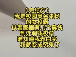 （完结文）我是校园臭名张扬的女校霸，仗着家里有几个臭钱，到处调戏校草，谁知道我表白完，我就变成穷鬼了