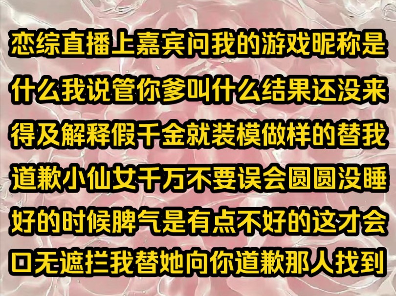 《青知恋综》恋综直播上嘉宾问我的游戏昵称是什么我说管你爹叫什么结果还没来得及解释假千金就装模做样的替我道歉小仙女千万不要误会圆圆没睡好的时...