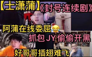 Tải video: 【士潇蒲】阿蒲《封号连续剧》，在线委屈控诉，抓包JY偷偷开黑，好哥哥“插翅难飞”20211220