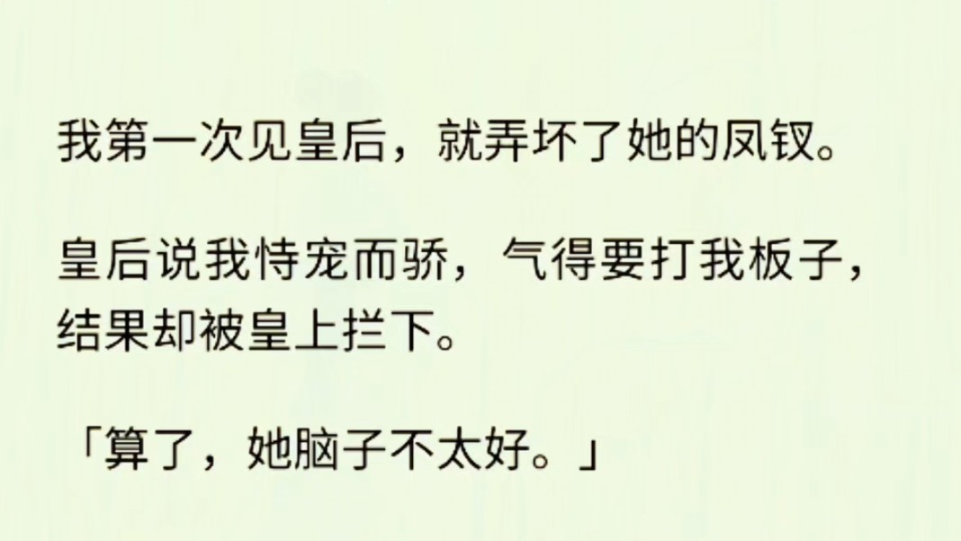 (全文完)我弄坏了皇后的凤钗.皇后气得要打我板子,结果却被皇上拦下.「算了,她脑子不太好.」皇后闻言咬牙狠笑,说皇上是色迷了心窍.后来皇后...