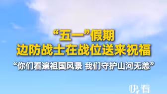 “五一”假期，边防战士在战位送来祝福：你们看遍祖国风景，我们守护山河无恙！有我们守护，你们安心过节。假期快乐！