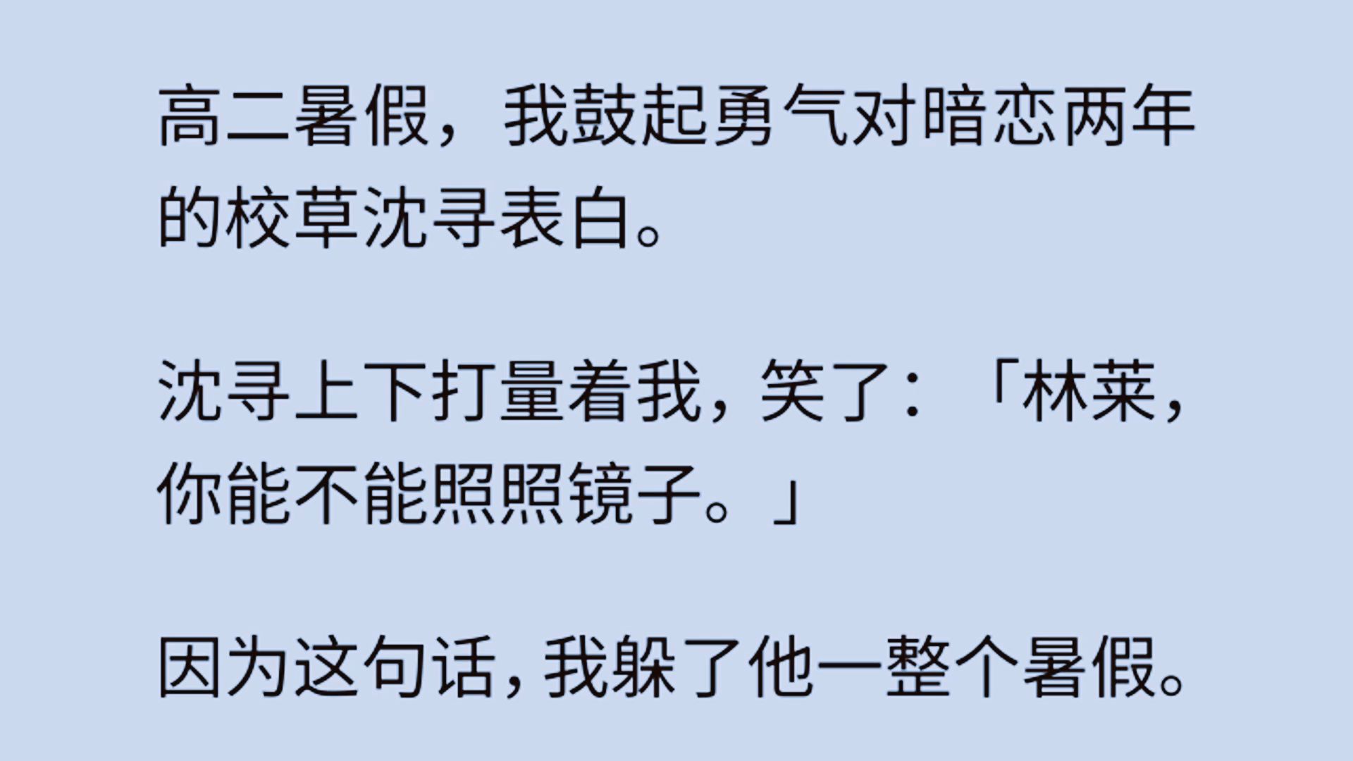 沈寻上下打量着我,笑了:「林莱,你能不能照照镜子.」 因为这句话,我躲了他一整个暑假. 开学后,我们分到了同桌的位置. 不过是三个人一桌,我坐...