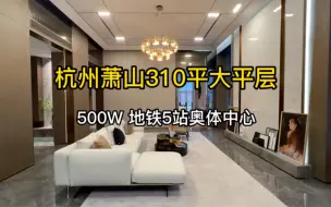 Download Video: 杭州萧山310平大平层，5站地铁到奥体、层高4.79米，500W！