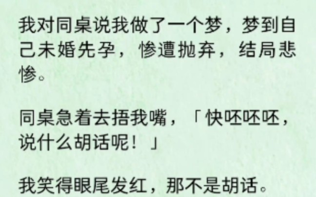 我对同桌说我做了一个梦,梦到自己未婚先孕,惨遭抛弃,结局悲惨.同桌急着去捂我嘴,「快呸呸呸,说什么胡话呢!」我笑得眼尾发红,那不是胡话....