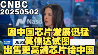 2025/05/02 CNBC：中国芯片发展速度迅猛，英伟达试图出售更高端芯片给中国
