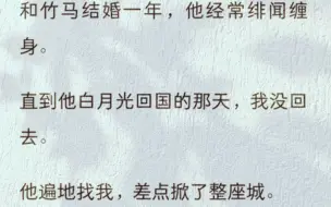 （全文）和竹马结婚一年，他经常绯闻缠身。直到他白月光回国的那天，我没回去。他遍地找我，差点掀了整座城。接通电话时，他声音发抖。