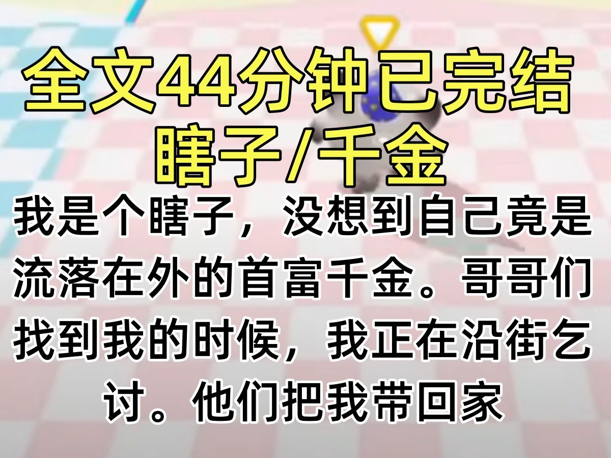 【完结文】我是个瞎子,没想到自己竟是流落在外的首富千金.哥哥们找到我的时候,我正在沿街乞讨.他们把我带回家,说会好好照顾我.可回家的第一天...