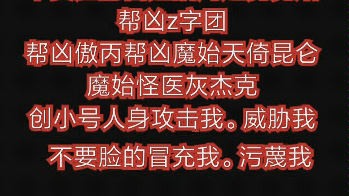 [图]曝光无菌包帮凶不要脸的雷霆猎鹰逢魔魔始帮凶z字团帮凶傲丙帮凶魔始天倚昆仑魔始怪医灰杰克创小号冒充我。人身攻击我。威胁我。造谣诽谤我。黑恶势力。搞我的粉丝以及关注