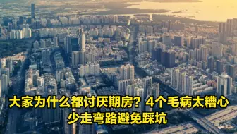 大家为什么都讨厌期房？4个毛病太糟心，少走弯路避免踩坑