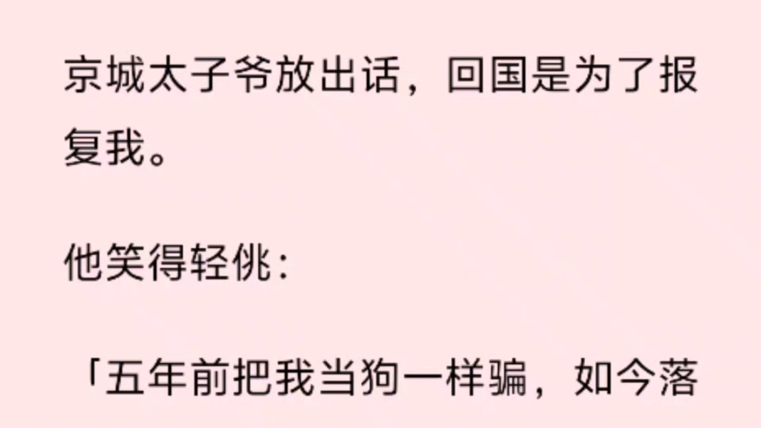 [图]京城太子爷放出话，回国是为了报复我。   他笑得轻佻： 「五年前把我当狗一样骗，如今落到我手里。 「你猜，我会怎么折磨你？」可后来，他开始对我「强取豪夺