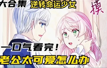 [图]一口气看完，超火漫画《逆转命运的少女》《老公太可爱怎么办》，两部解说，全程高能