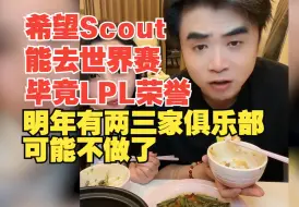 Download Video: 朱开：希望Scout能参加世界赛毕竟LPL荣誉，明年有两三家俱乐部可能不做了