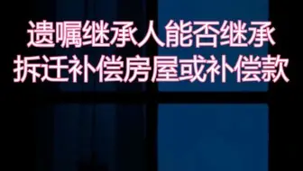 遗嘱继承人能否继承拆迁补偿房屋或补偿款