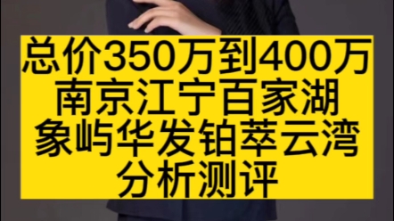 总价350万到400万左右,南京江宁百家湖象屿华发铂萃云湾,分析测评哔哩哔哩bilibili