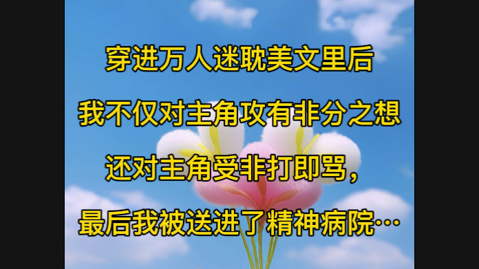 穿进万人迷耽美文里后,我不仅对主角攻有非分之想,还对主角受非打即骂,最后我被送进了精神病院……哔哩哔哩bilibili