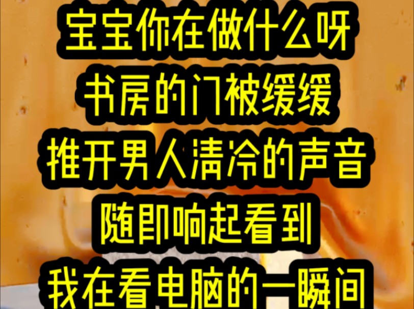 名:《淼淼救赎》宝宝你在做什么呀书房的门被缓缓推开男人清冷的声音随即响起看到我在看电脑的一瞬间他心里顿时生起警惕几步走了过去我搂着他的胳...