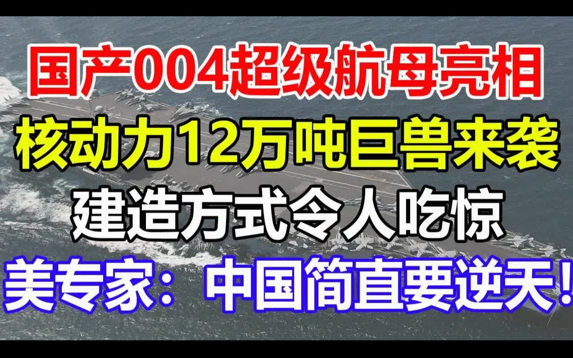 国产004超级航母亮相! 核动力12万吨巨兽来袭! 建造方式令人吃惊! 美专家:中国简直要逆天!哔哩哔哩bilibili