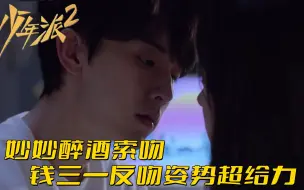 Tải video: 少年派2：妙妙醉酒索吻，钱三一反吻姿势超给力，妙妙沦陷：继续