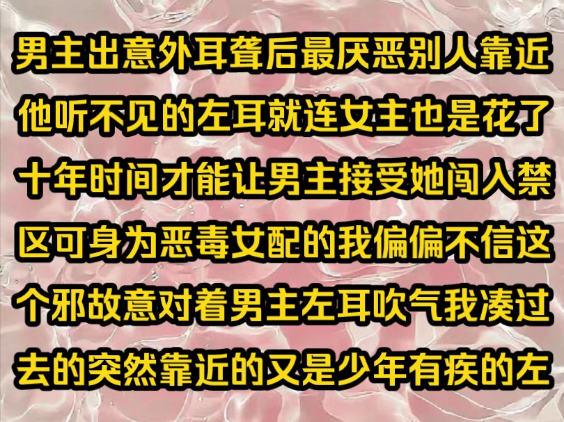 《青知桃桃》男主出意外耳聋后最厌恶别人靠近他听不见的左耳就连女主也是花了十年时间才能让男主接受她闯入禁区可身为恶毒女配的我偏偏不信这个邪故...