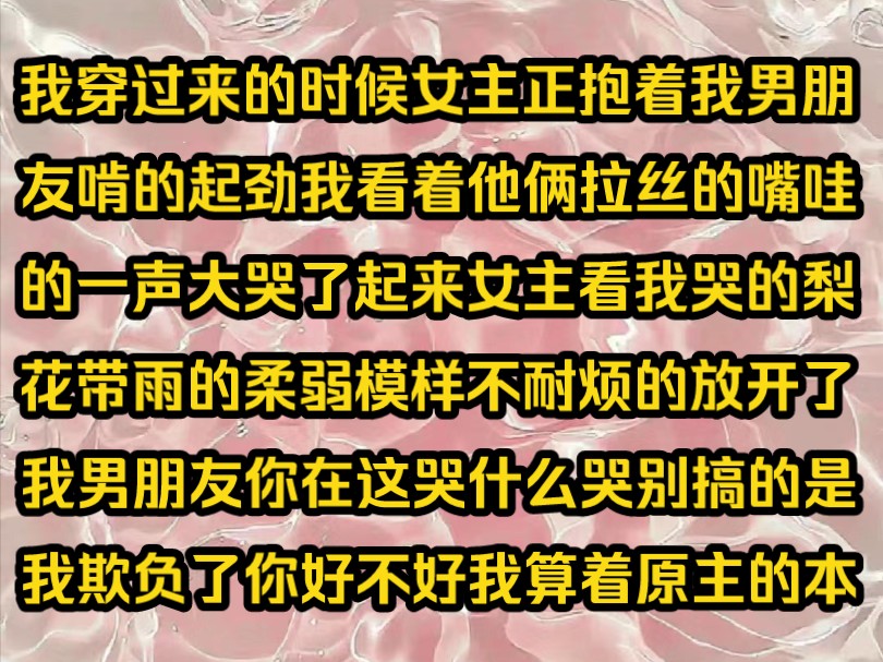 《青知爱恋》我穿过来的时候女主正抱着我男朋友啃的起劲我看着他俩拉丝的嘴哇的一声大哭了起来女主看我哭的梨花带雨的柔弱模样不耐烦的放开了我男朋...