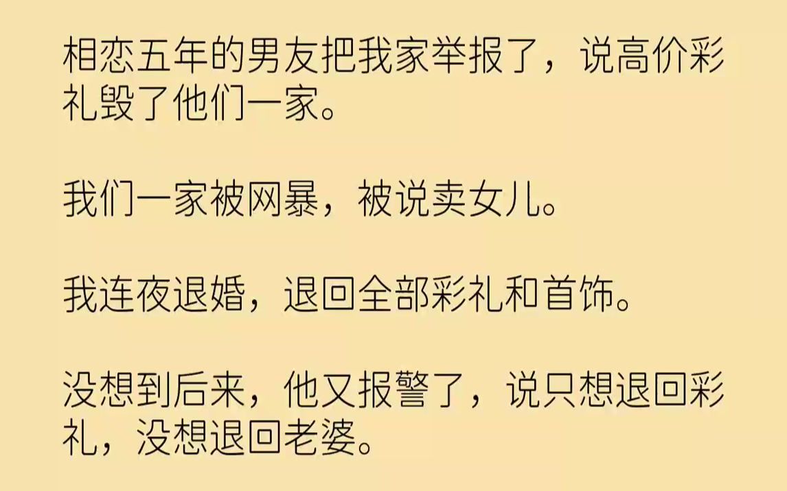 [图]【完结文】相恋五年的男友把我家举报了，说高价彩礼毁了他们一家。我们一家被网暴，被说卖女儿。我连夜退婚，退回全部彩礼和首饰。没想到后来，他又报警了，说只想退回彩礼