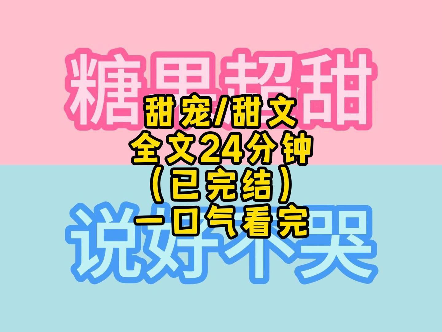 [图]甜宠 / 甜文/ 全文。24分钟 ，（已完结） 一口气看完 更过瘾.