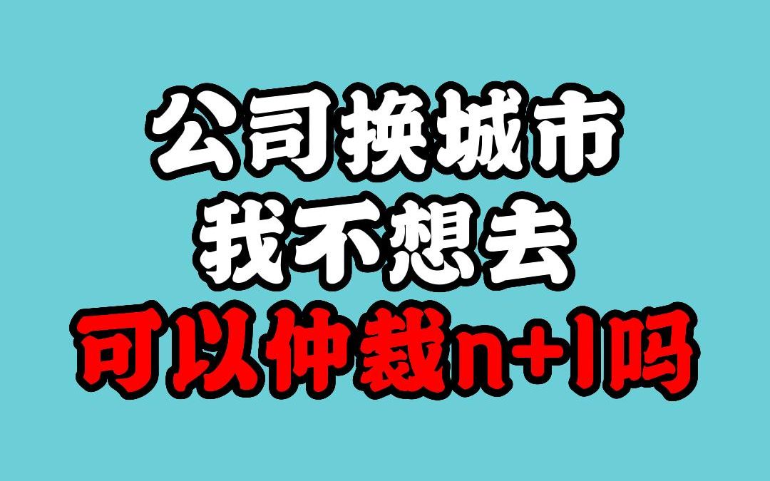 公司换城市我不想去,可以仲裁n+1吗?哔哩哔哩bilibili