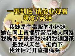 Download Video: （已完结）我妹是个毒贩的小迷妹她在网上直播辱警后被人网暴我妈为了保护我妹将我骗回家把我从天台一推而下我死后她开直播痛哭我女儿已经为她的无知付出代价了…