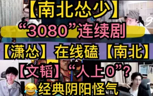 下载视频: 【南北怂少】“3080”连续剧，经典阴阳怪气【潇怂】在线磕糖【南北】，【文韬】“人上0”，小学鸡胜负欲20210302