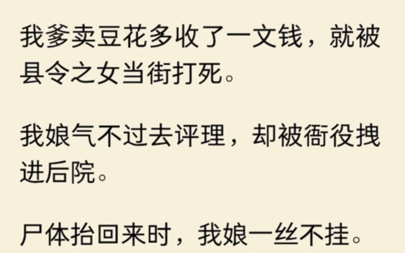 [图]我爹卖豆花多收了一文钱，就被县令之女当街打死。我娘气不过去评理，却被衙役拽进后院。尸体抬回来时，我娘一丝不挂。八年后………