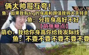 Download Video: 【一只大哈鱼】【1ng_萌心】俩大帅哥互夸！鱼：如果我有1ng的身高和颜值我将大杀特杀 鱼：分我身高好不好 萌心：我给你身高你给我发际线 鱼：不【萌鱼糖点】