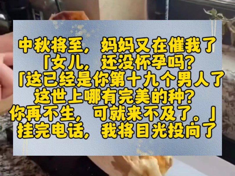 中秋将至,妈妈又在催我了.「女儿,还没怀孕吗?「这已经是你第十九个男人了,这世上哪有完美的种?你再不生,可就来不及了.」挂完电话,我将目光...