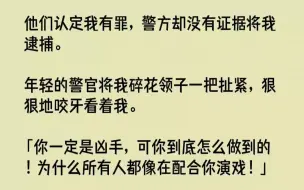 （全文已完结）他们认定我有罪，警方却没有证据将我逮捕。年轻的警官将我碎花领子一把扯紧...