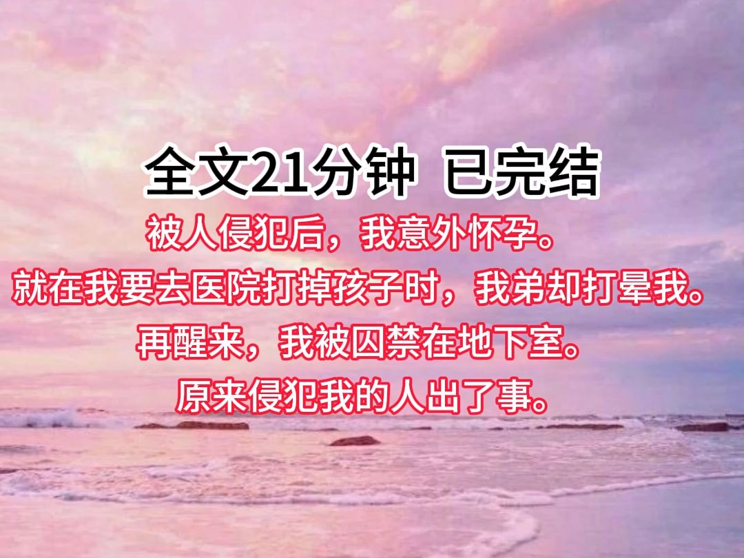 【已完结】被人侵犯后,我意外怀孕.就在我要去医院打掉孩子时,我弟却打晕我.再醒来,我被囚禁在地下室.原来侵犯我的人出了事.这个让我屈辱的肉...