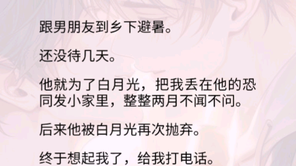 [图]（双男主全）后来他被白月光再次抛弃。终于想起我了，给我打电话。「宝贝你在做什么？」 「喂、喂狗。」我的声音破碎。「宝宝。」耳边，男人声音低沉，「我是你的狗？」