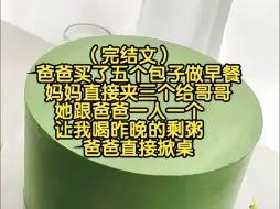 （完结文）爸爸买了五个包子做早餐，妈妈直接夹三个给哥哥，她跟爸爸一人一个，让我喝昨晚的剩粥，爸爸直接掀桌