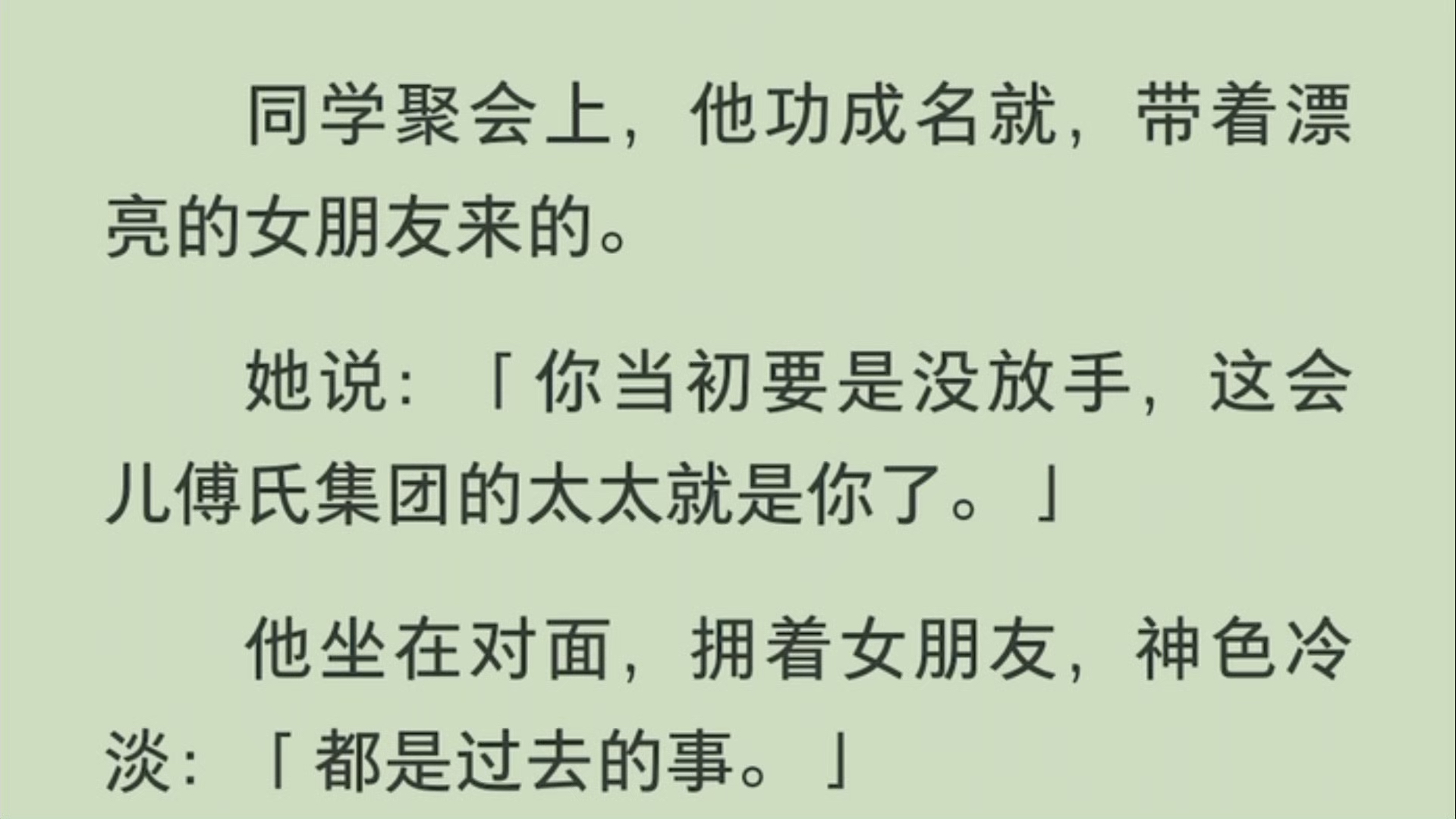 「全」同学聚会上,他功成名就,带着漂亮的女朋友来的.她说:「你当初要是没放手,这会儿傅氏集团的太太就是你了.」他坐在对面,拥着女朋友,神色...