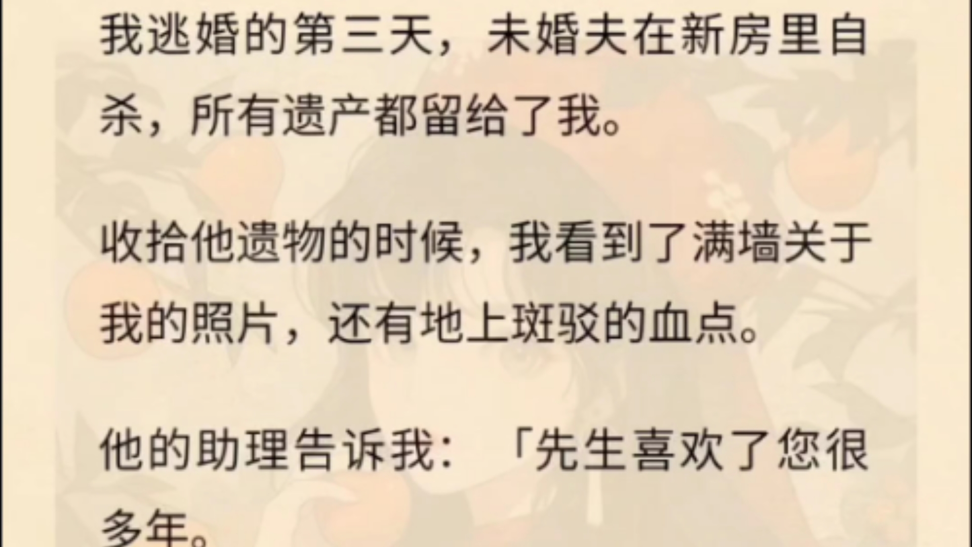 我逃婚的第三天,未婚夫在新房里自杀,所有遗产都留给了我.收拾他遗物的时候,我看到了满墙关于我的照片,还有地上斑驳的血点.他的助理告诉我:...