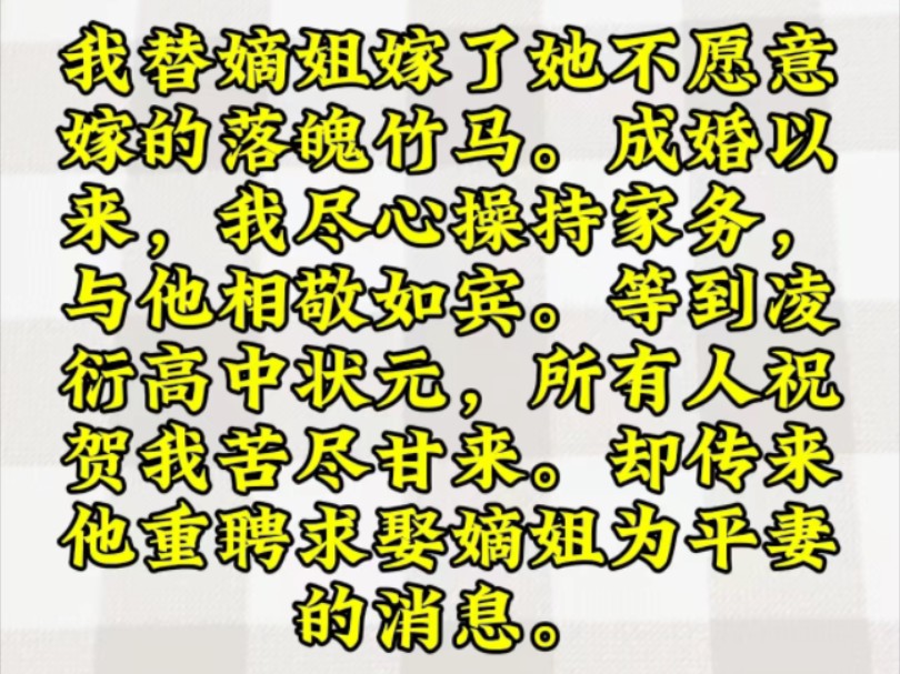 我替嫡姐嫁了她不愿意嫁的落魄竹马成婚以来,我尽心操持家务,与他相敬如宾.等到凌衍高中状元,所有人祝贺我苦尽甘来.却传来他重聘求娶嫡姐为平妻...